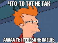 Что-то тут не так Ааааа ты теребонькаешь