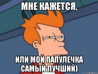 Мне кажется, или мой папулечка самый лучший)