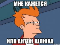 мне кажется или антон шлюха