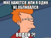 мне кажется ,или я один не обливался водой ?!