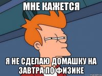 мне кажется я не сделаю домашку на завтра по физике
