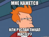 Мне кажется или Руслан пикап мастер?
