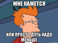 МНЕ КАЖЕТСЯ ИЛИ ПРОСТО ДУТЬ НАДО МЕНЬШЕ