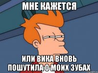 мне кажется или Вика вновь пошутила о моих зубах