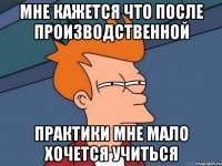 Мне кажется что после производственной практики мне мало хочется учиться
