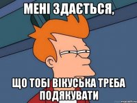 мені здається, що тобі вікуська треба подякувати
