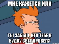 Мне кажется или ты забыл, кто тебе в будку свет провел?