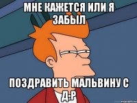 Мне кажется или я забыл поздравить Мальвину с Д.Р