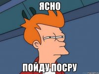 ясно пойду посру