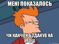 МЕНІ ПОКАЗАЛОСЬ ЧИ КАНЧОК БЗДАНУВ НА УРОЦІ