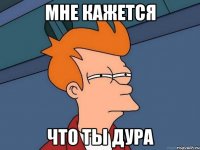 Мне кажется Что ты дура