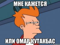 Мне кажется или Омар кутакбас