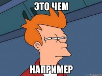 это чем например