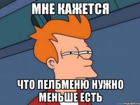 мне кажется что пелбменю нужно меньше есть