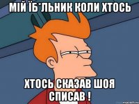 Мій їб*льник коли хтось хтось сказав шоя списав !