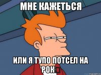 Мне кажеться или я тупо потсел на РОК◆