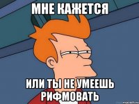 МНЕ КАЖЕТСЯ ИЛИ ТЫ НЕ УМЕЕШЬ РИФМОВАТЬ