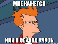 Мне кажется Или я сейчас учусь