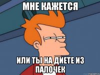 Мне кажется или ты на диете из палочек