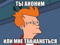 ты аноним или мне так кажеться