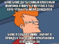 боже блже да ты самый классный мужчина в мире о я мечтаю о тебе хочу чтобы ты меня дождался боже я сошла сумма , значит я прийду к тебе домой призраком и отвечу тебе ок