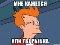 мне кажется или ты рыбка