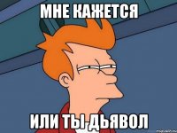 Мне кажется или ты дьявол