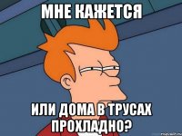 Мне кажется или дома в трусах прохладно?