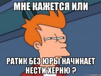 Мне кажется или Ратик без Юры начинает нести херню ?