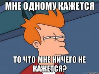 Мне одному кажется то что мне ничего не кажется?