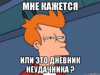 МНЕ КАЖЕТСЯ ИЛИ ЭТО ДНЕВНИК НЕУДАЧНИКА ?