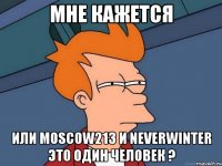 МНЕ КАЖЕТСЯ Или moscow213 и NeverWinter это один человек ?