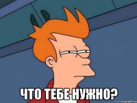  что тебе нужно?