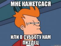 Мне кажетсася или в субботу нам пиздец