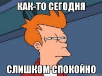 как-то сегодня слишком спокойно
