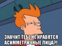  Значит тебе не нравятся асимметричные лица?!