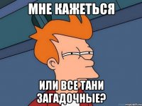 Мне кажеться Или все Тани загадочные?