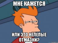 МНЕ КАЖЕТСЯ ИЛИ ЭТО НЕЛЕПЫЕ ОТМАЗКИ?