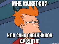 Мне кажется? Или Саня Бубенчиков дрочит!!!