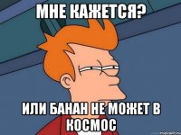 Мне кажется? Или банан не может в космос