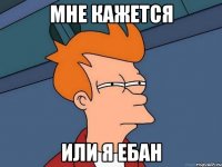 Мне кажется Или я ебан