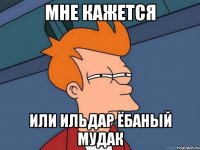 Мне кажется Или ильдар ёбаный мудак