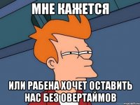 МНЕ КАЖЕТСЯ ИЛИ РАБЕНА ХОЧЕТ ОСТАВИТЬ НАС БЕЗ ОВЕРТАЙМОВ