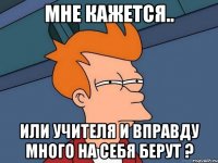 Мне кажется.. Или учителя и вправду много на себя берут ?