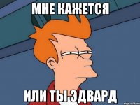 мне кажется или ты эдвард