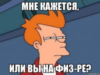 Мне кажется, или вы на физ-ре?