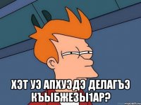  Хэт уэ апхуэдэ делагъэ къыбжезы1ар?