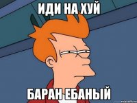 иди на хуй баран ебаный