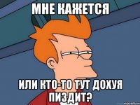 МНЕ КАЖЕТСЯ ИЛИ КТО-ТО ТУТ ДОХУЯ ПИЗДИТ?