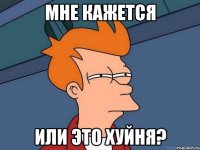 МНЕ КАЖЕТСЯ ИЛИ ЭТО ХУЙНЯ?